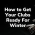 How to Get Your Clubs Ready For Winter